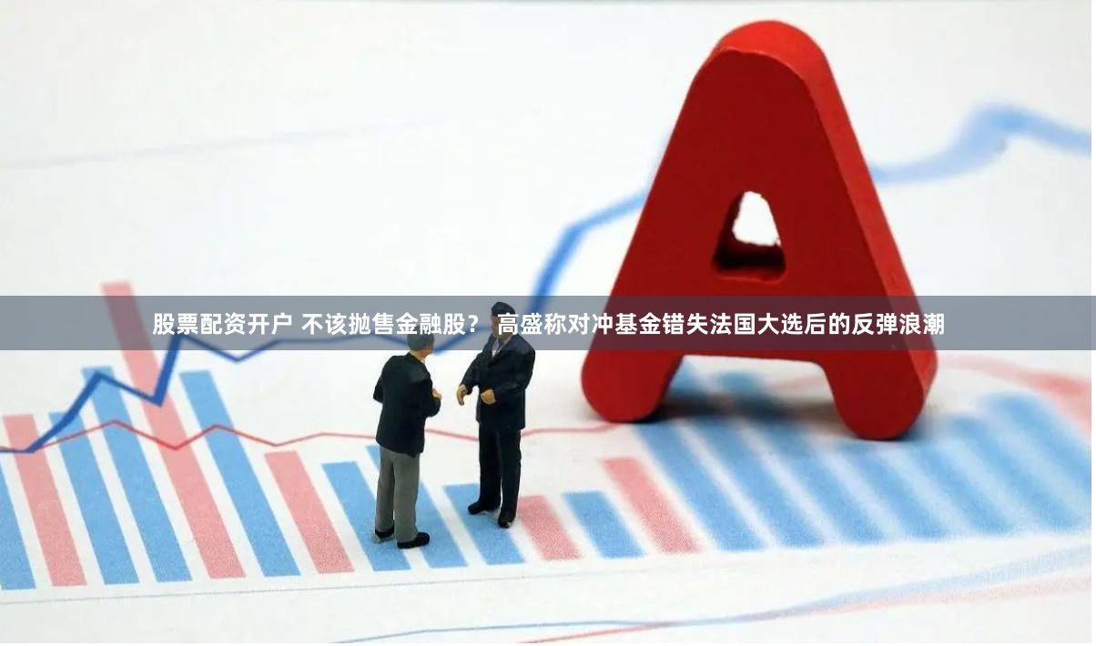股票配资开户 不该抛售金融股? 高盛称对冲基金错失法国大选后的反弹浪潮