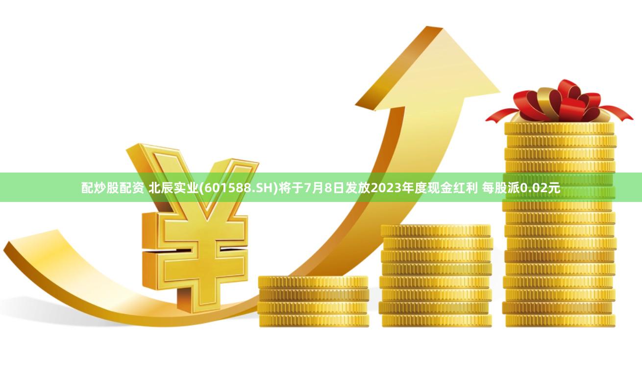 配炒股配资 北辰实业(601588.SH)将于7月8日发放2023年度现金红利 每股派0.02元