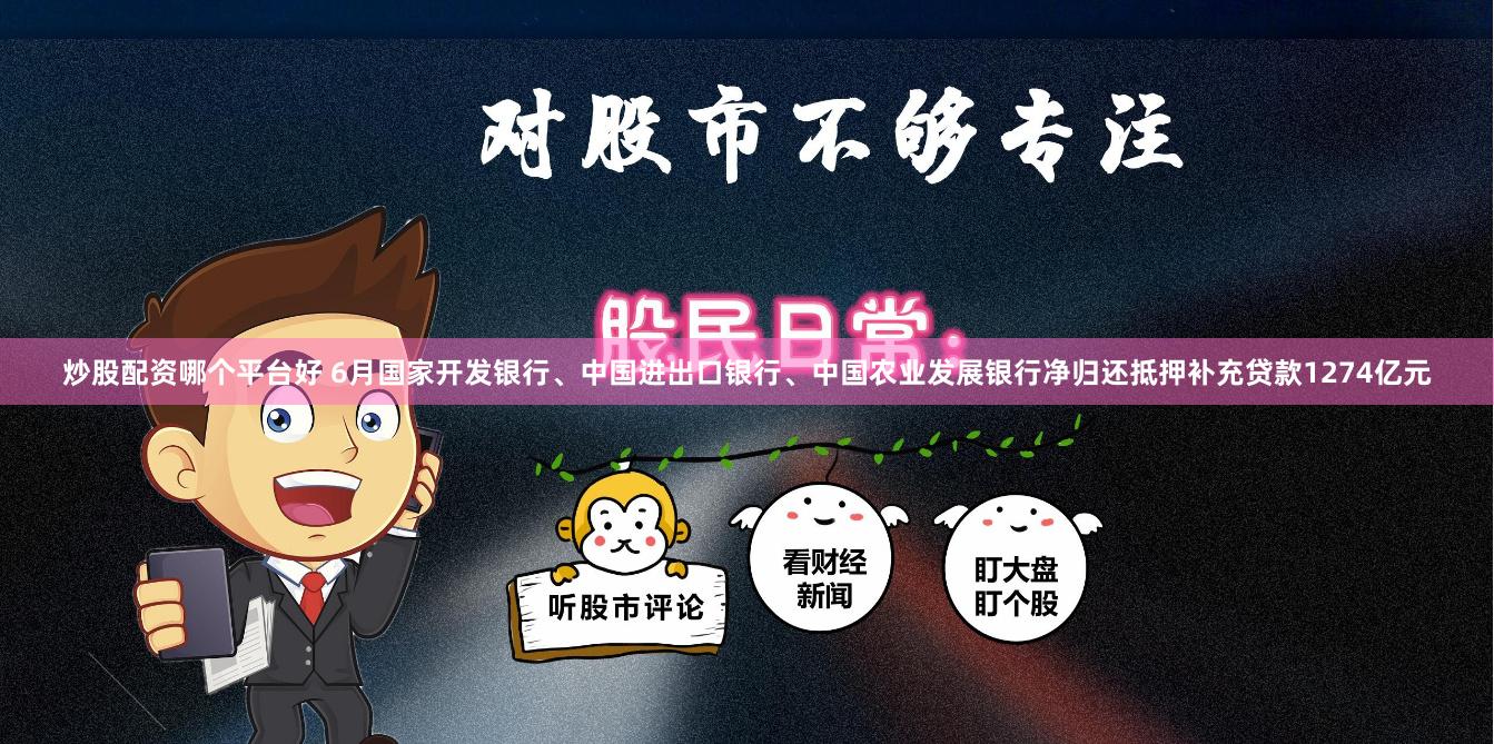 炒股配资哪个平台好 6月国家开发银行、中国进出口银行、中国农业发展银行净归还抵押补充贷款1274亿元