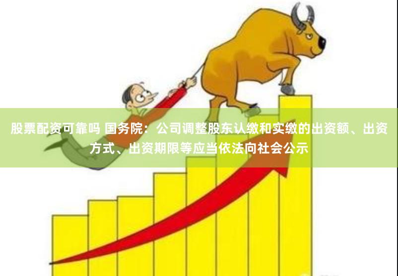 股票配资可靠吗 国务院:公司调整股东认缴和实缴的出资额、出资方式、出资期限等应当依法向社会公示