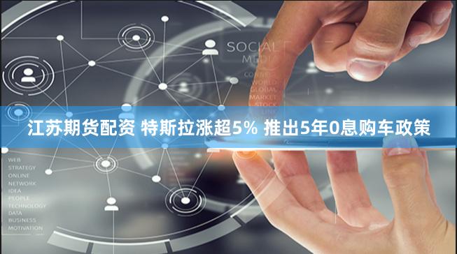 江苏期货配资 特斯拉涨超5% 推出5年0息购车政策