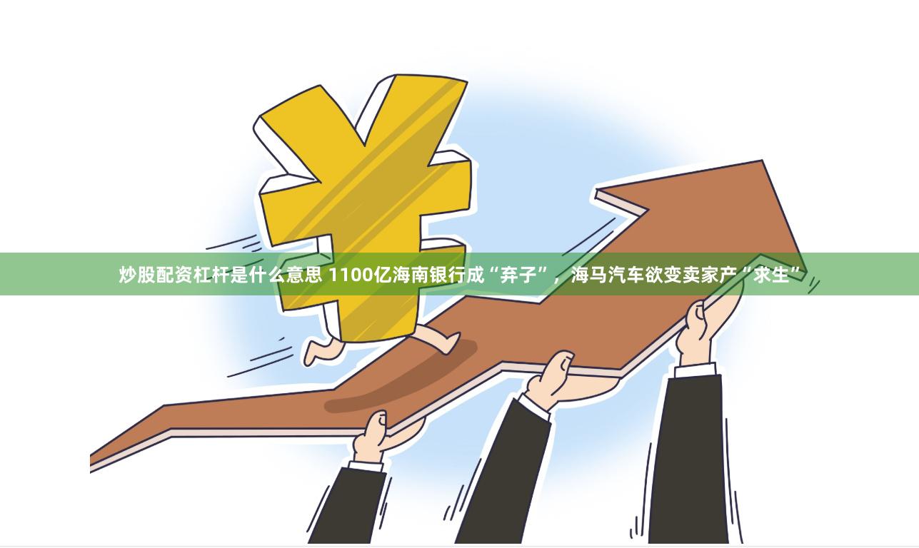 炒股配资杠杆是什么意思 1100亿海南银行成“弃子”,海马汽车欲变卖家产“求生”