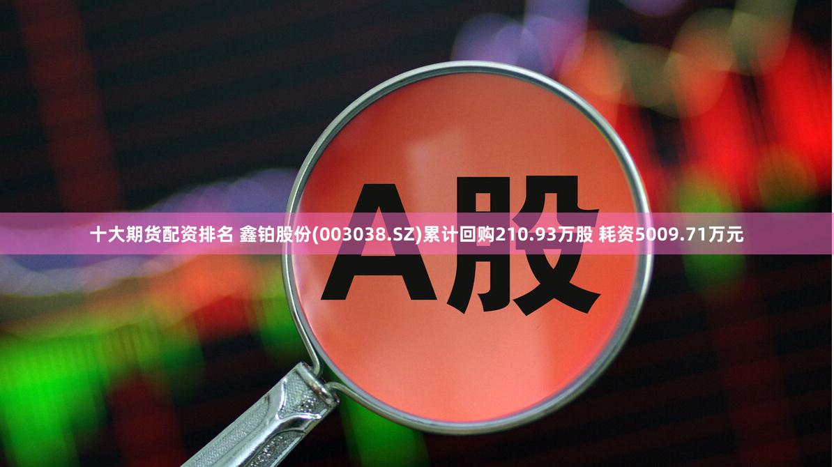 十大期货配资排名 鑫铂股份(003038.SZ)累计回购210.93万股 耗资5009.71万元