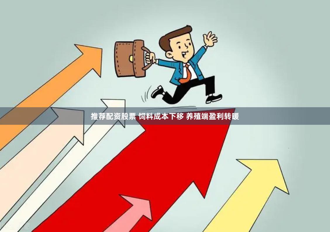 推荐配资股票 饲料成本下移 养殖端盈利转暖