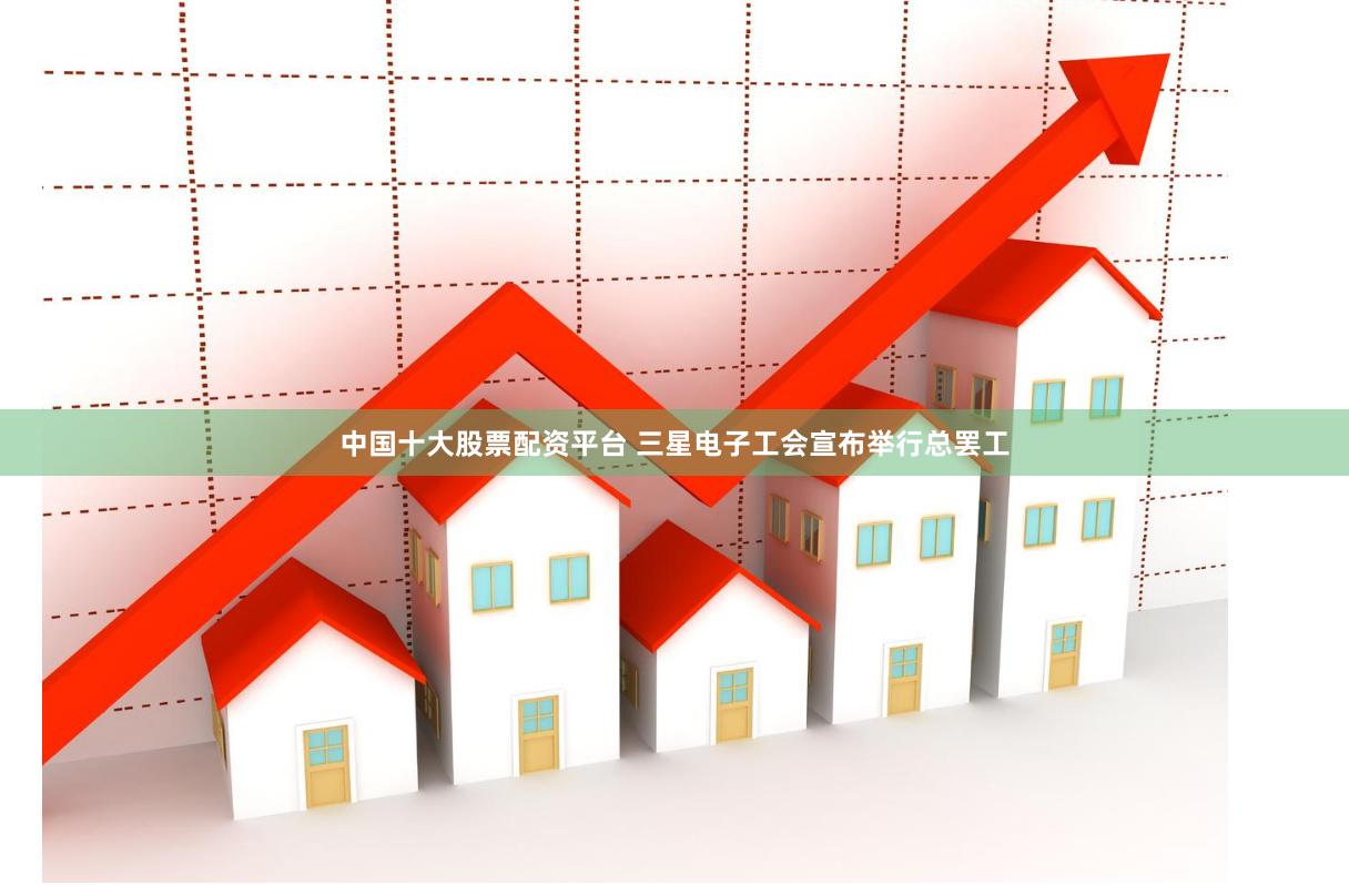 中国十大股票配资平台 三星电子工会宣布举行总罢工