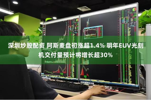 深圳炒股配资 阿斯麦盘初涨超1.4% 明年EUV光刻机交付量预计将增长超30%