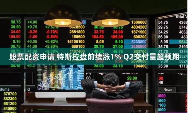 股票配资申请 特斯拉盘前续涨1% Q2交付量超预期