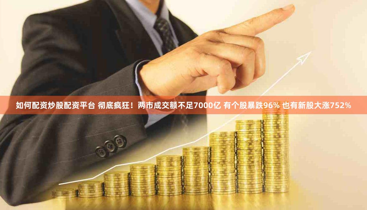 如何配资炒股配资平台 彻底疯狂!两市成交额不足7000亿 有个股暴跌96% 也有新股大涨752%