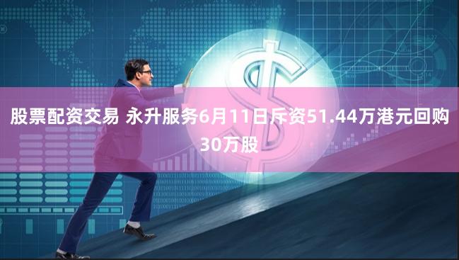 股票配资交易 永升服务6月11日斥资51.44万港元回购30万股