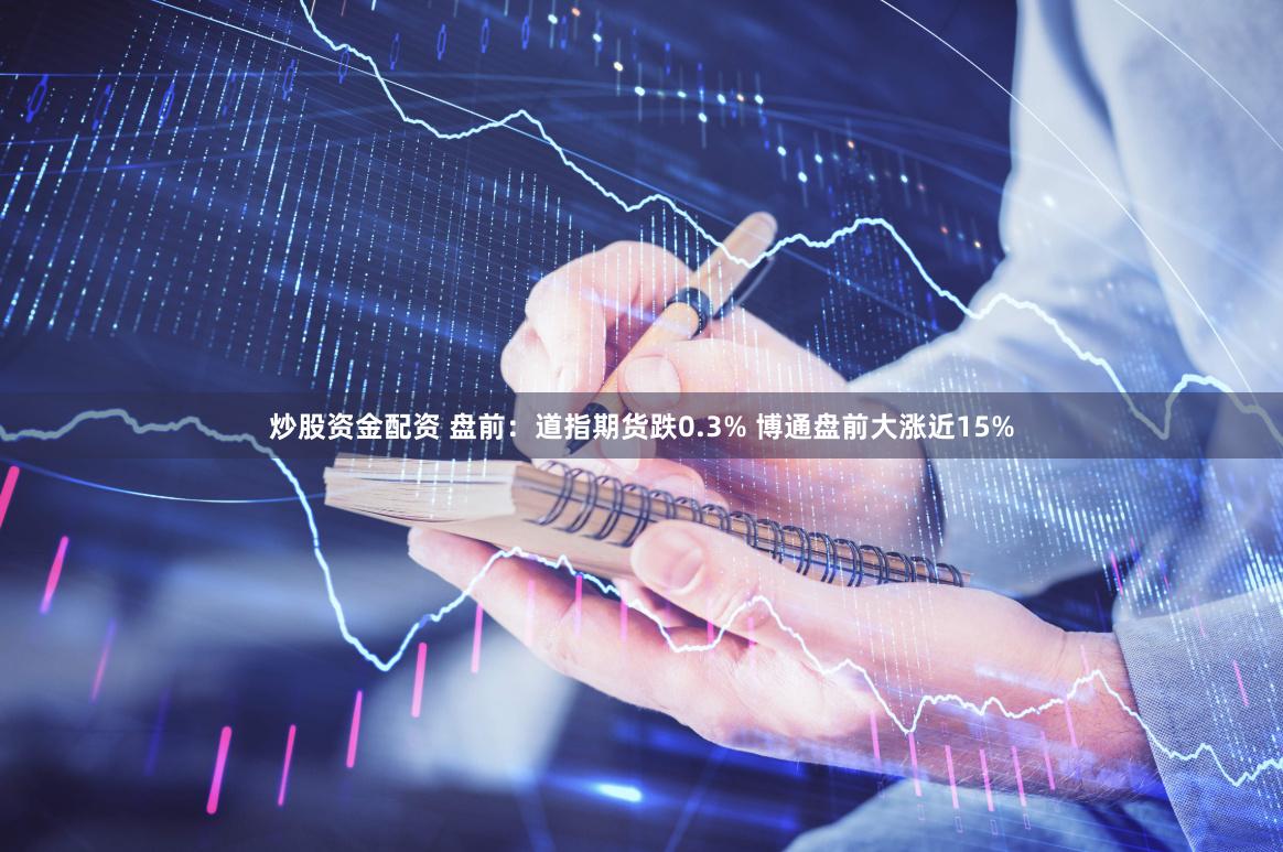 炒股资金配资 盘前:道指期货跌0.3% 博通盘前大涨近15%