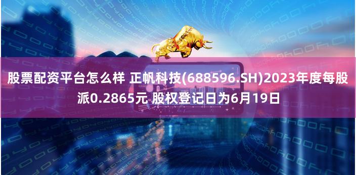 股票配资平台怎么样 正帆科技(688596.SH)2023年度每股派0.2865元 股权登记日为6月19日
