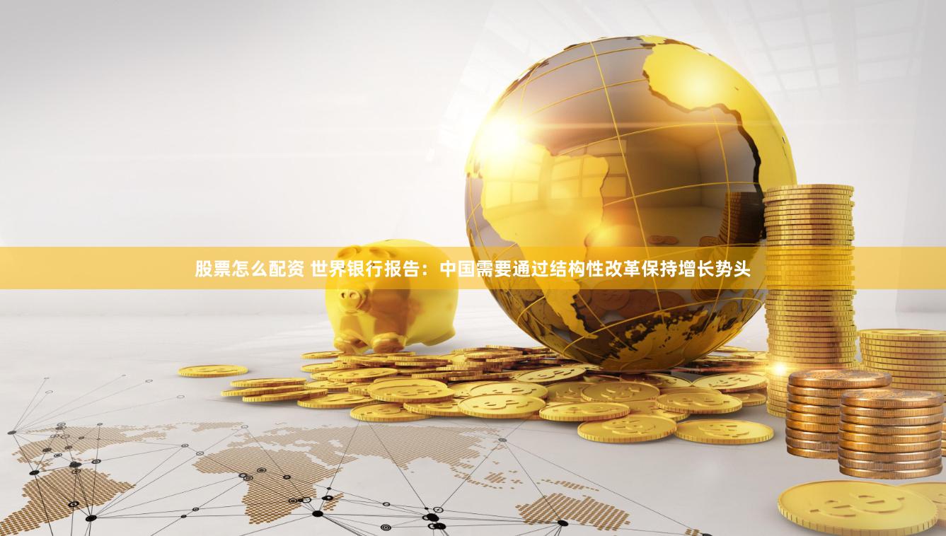 股票怎么配资 世界银行报告:中国需要通过结构性改革保持增长势头