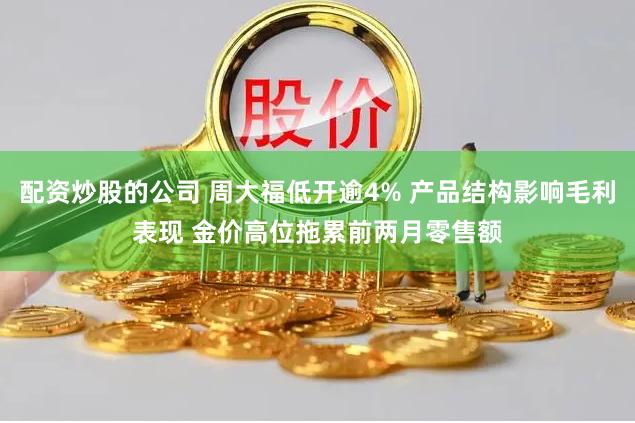 配资炒股的公司 周大福低开逾4% 产品结构影响毛利表现 金价高位拖累前两月零售额
