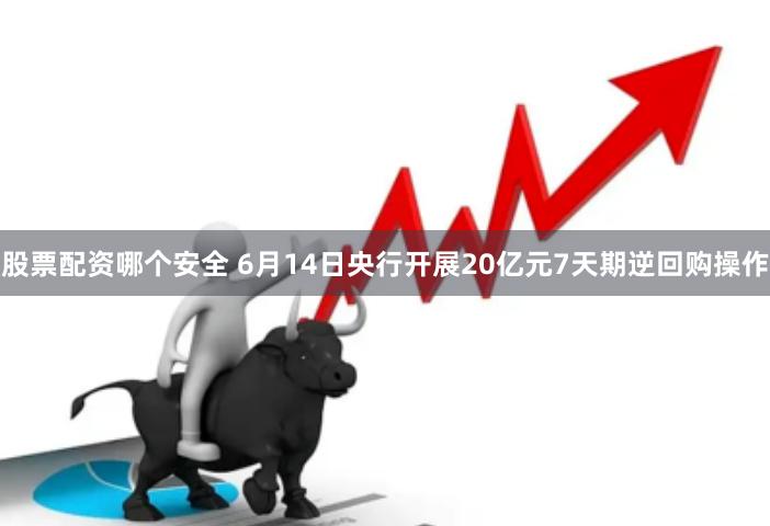 股票配资哪个安全 6月14日央行开展20亿元7天期逆回购操作