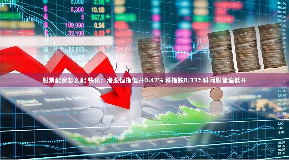 股票配资怎么配 快讯:港股恒指低开0.47% 科指跌0.33%科网股普遍低开