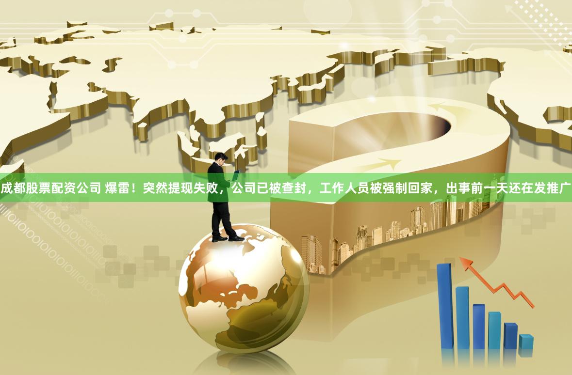 成都股票配资公司 爆雷!突然提现失败,公司已被查封,工作人员被强制回家,出事前一天还在发推广