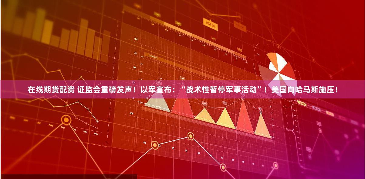 在线期货配资 证监会重磅发声!以军宣布:“战术性暂停军事活动”!美国向哈马斯施压!