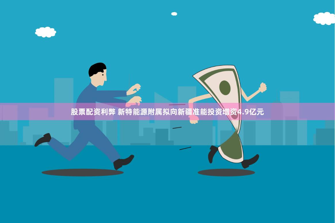 股票配资利弊 新特能源附属拟向新疆准能投资增资4.9亿元