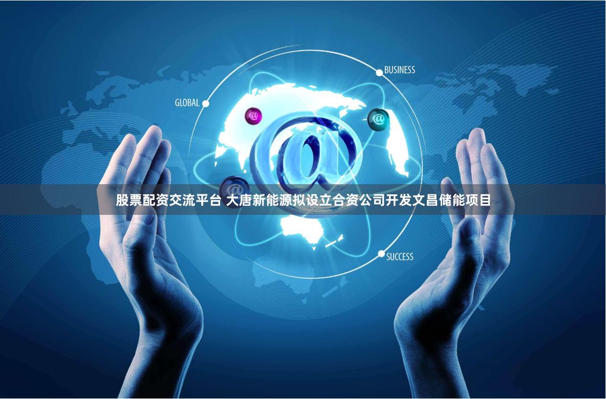股票配资交流平台 大唐新能源拟设立合资公司开发文昌储能项目