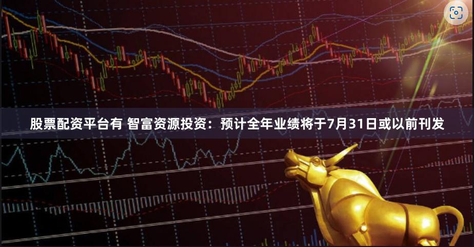 股票配资平台有 智富资源投资:预计全年业绩将于7月31日或以前刊发
