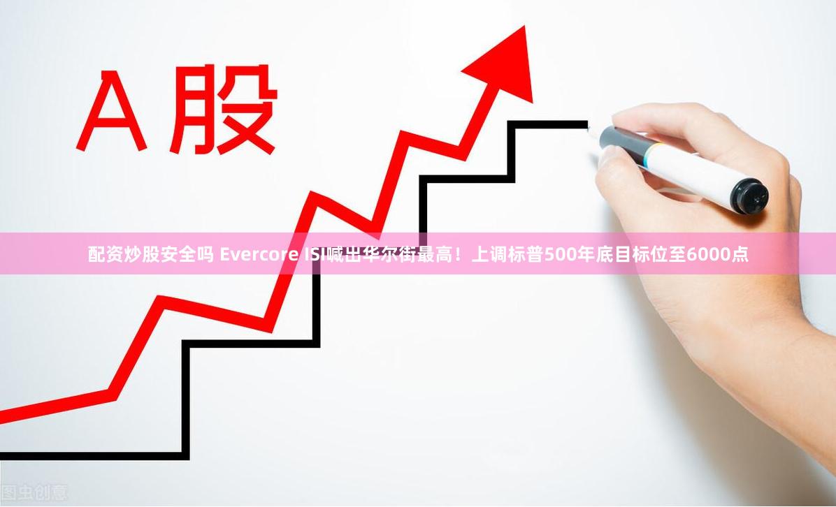 配资炒股安全吗 Evercore ISI喊出华尔街最高!上调标普500年底目标位至6000点