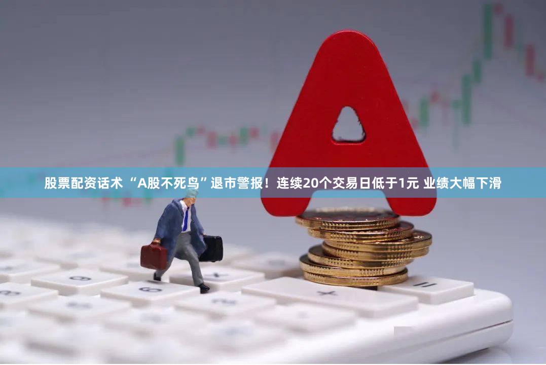股票配资话术 “A股不死鸟”退市警报!连续20个交易日低于1元 业绩大幅下滑