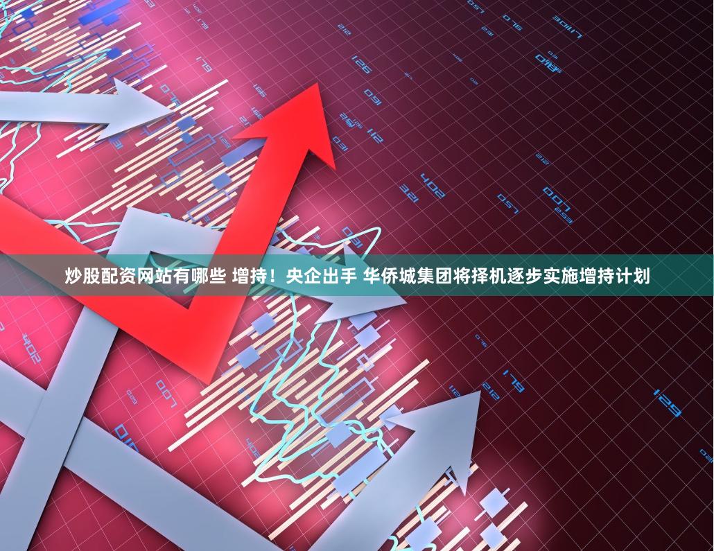 炒股配资网站有哪些 增持!央企出手 华侨城集团将择机逐步实施增持计划