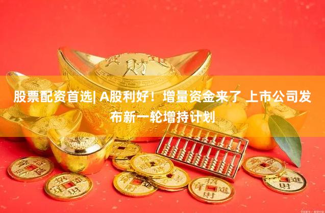 股票配资首选| A股利好!增量资金来了 上市公司发布新一轮增持计划