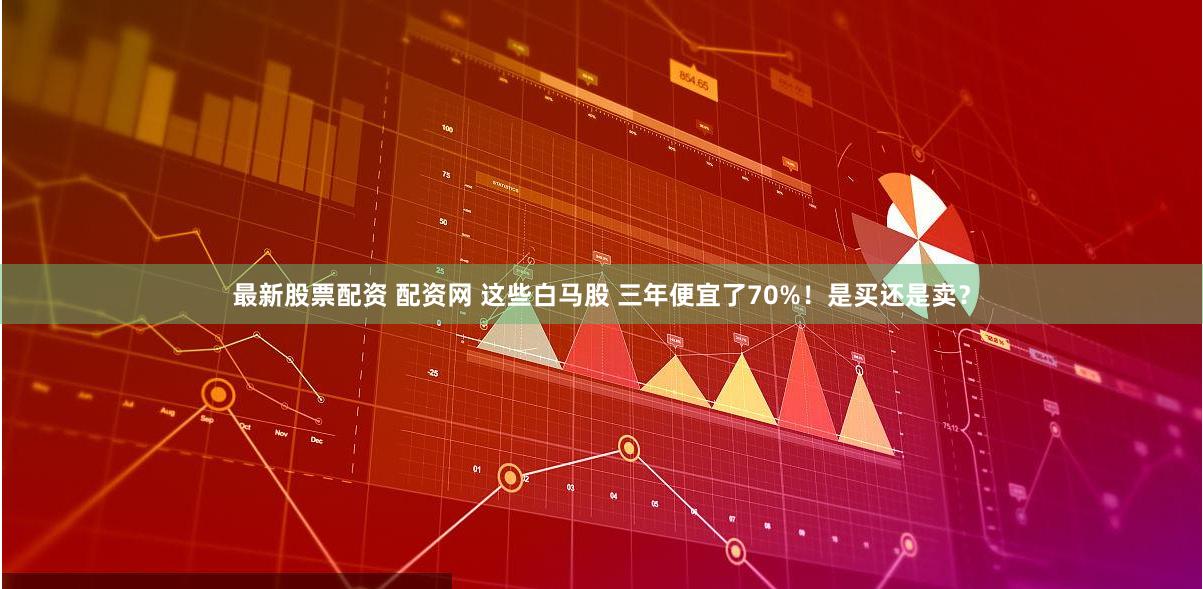 最新股票配资 配资网 这些白马股 三年便宜了70%!是买还是卖?