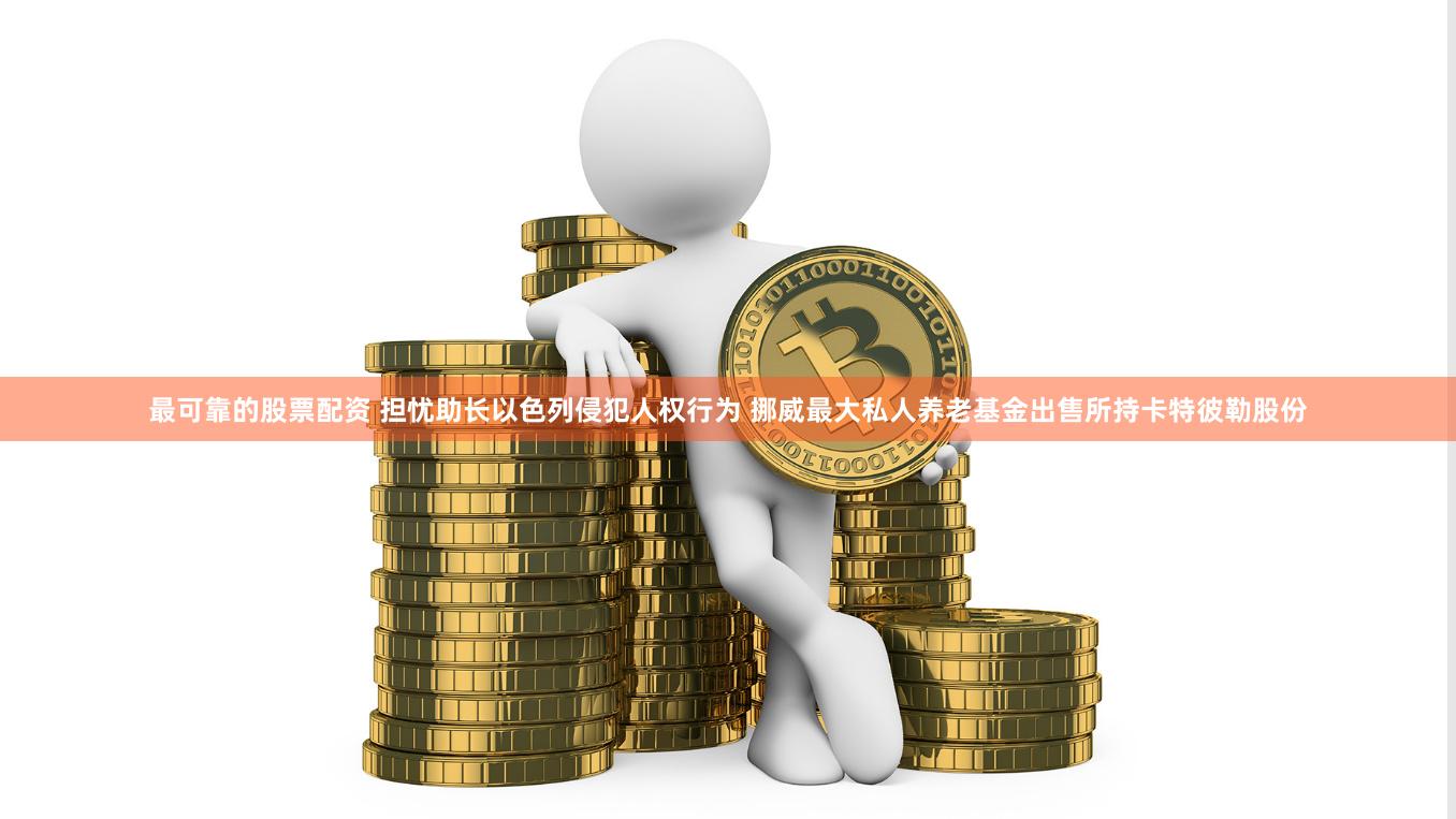 最可靠的股票配资 担忧助长以色列侵犯人权行为 挪威最大私人养老基金出售所持卡特彼勒股份