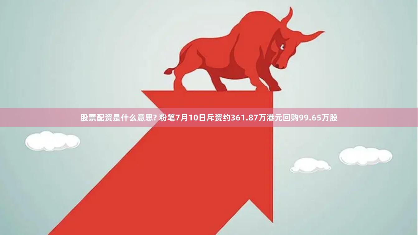 股票配资是什么意思? 粉笔7月10日斥资约361.87万港元回购99.65万股