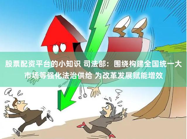 股票配资平台的小知识 司法部:围绕构建全国统一大市场等强化法治供给 为改革发展赋能增效