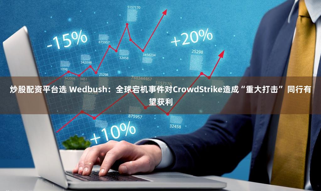 炒股配资平台选 Wedbush:全球宕机事件对CrowdStrike造成“重大打击” 同行有望获利