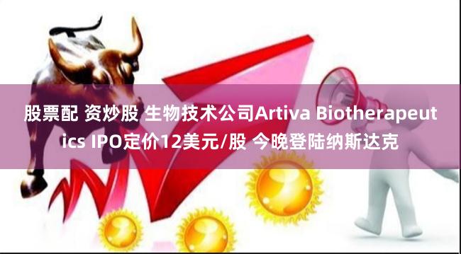股票配 资炒股 生物技术公司Artiva Biotherapeutics IPO定价12美元/股 今晚登陆纳斯达克