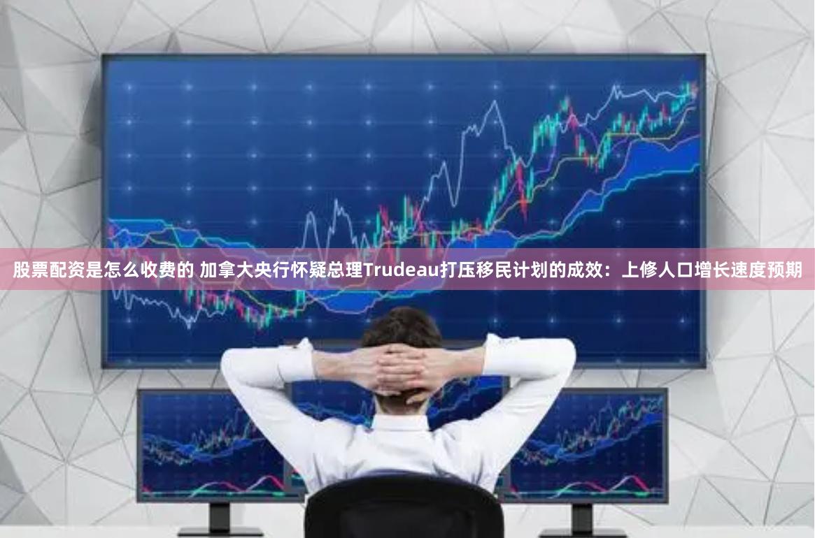 股票配资是怎么收费的 加拿大央行怀疑总理Trudeau打压移民计划的成效:上修人口增长速度预期