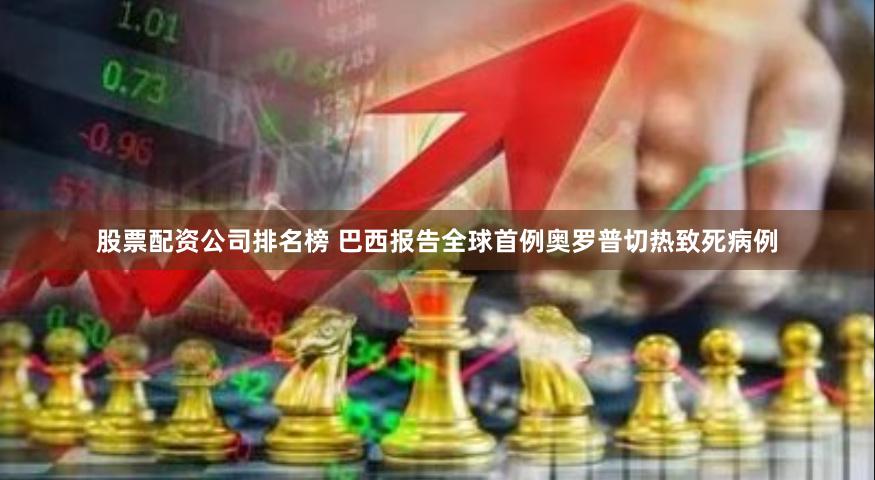 股票配资公司排名榜 巴西报告全球首例奥罗普切热致死病例