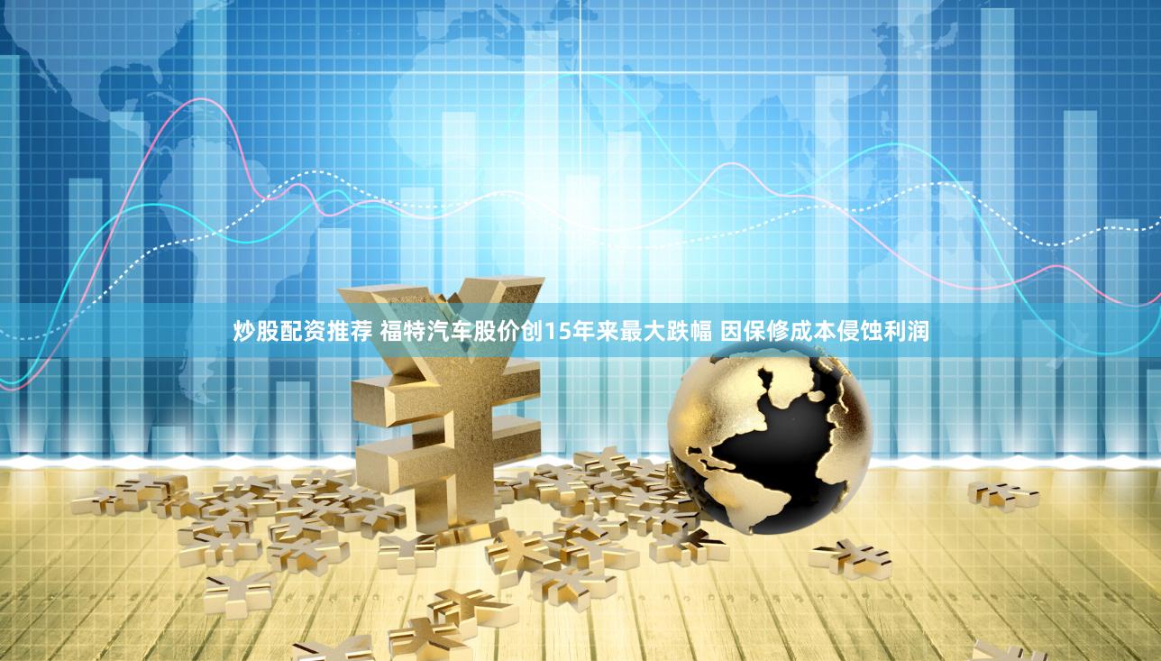 炒股配资推荐 福特汽车股价创15年来最大跌幅 因保修成本侵蚀利润