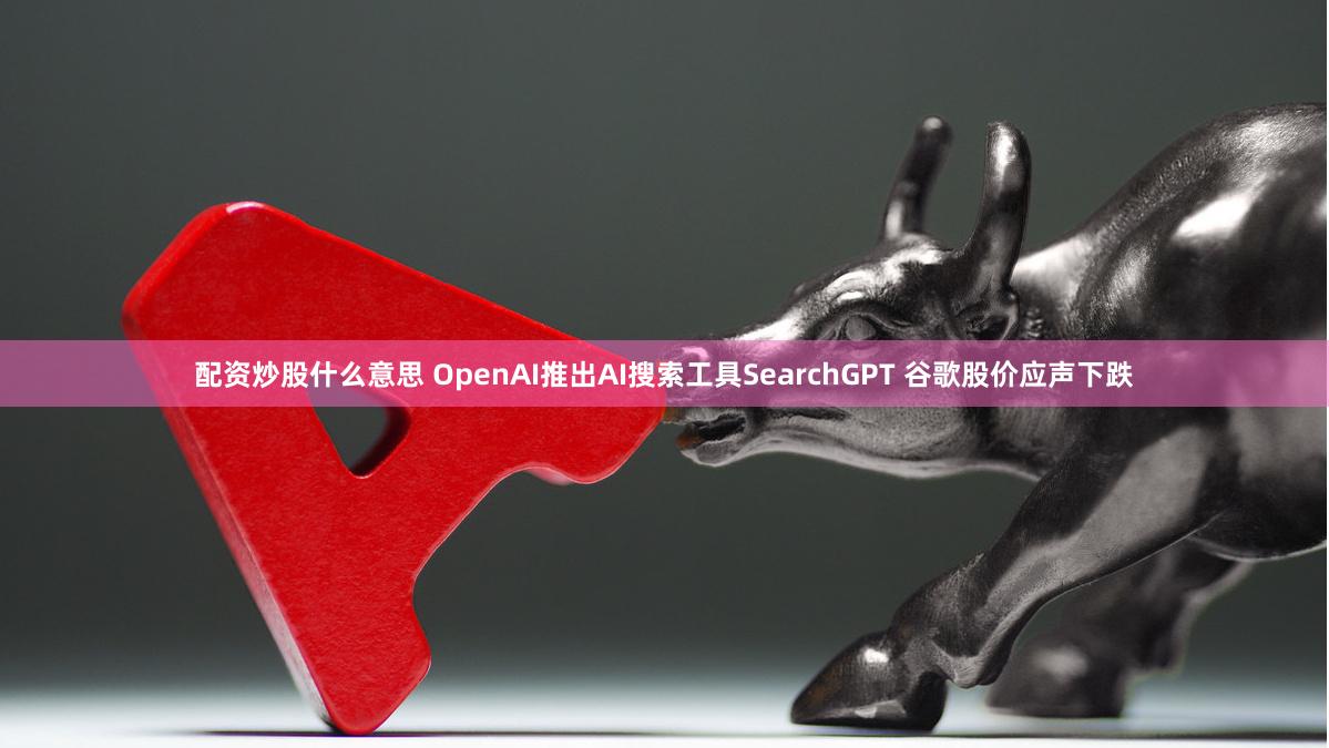 配资炒股什么意思 OpenAI推出AI搜索工具SearchGPT 谷歌股价应声下跌