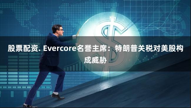 股票配资. Evercore名誉主席:特朗普关税对美股构成威胁