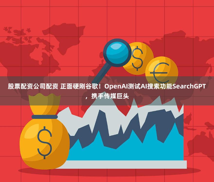 股票配资公司配资 正面硬刚谷歌!OpenAI测试AI搜索功能SearchGPT,携手传媒巨头