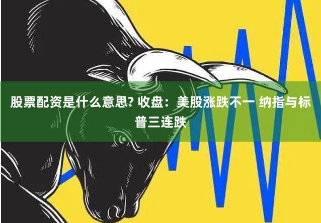 股票配资是什么意思? 收盘:美股涨跌不一 纳指与标普三连跌