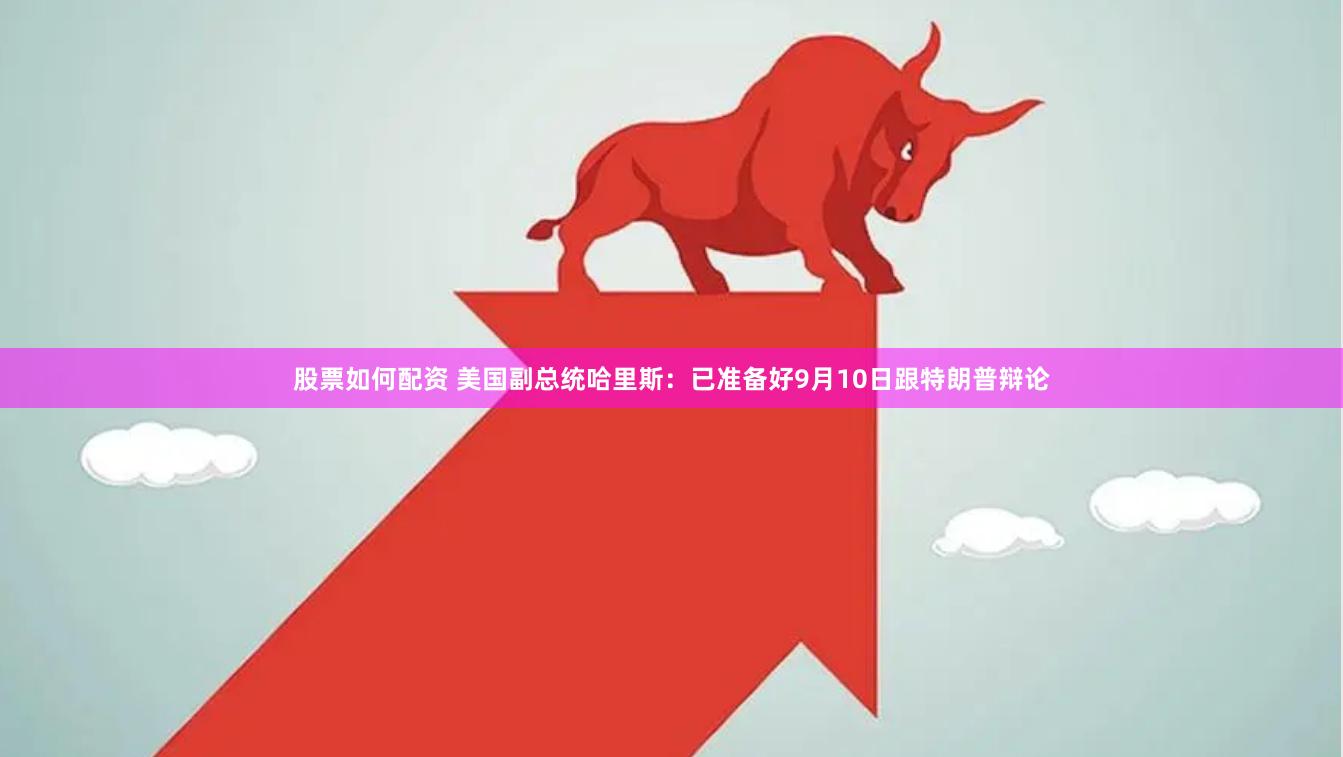 股票如何配资 美国副总统哈里斯:已准备好9月10日跟特朗普辩论