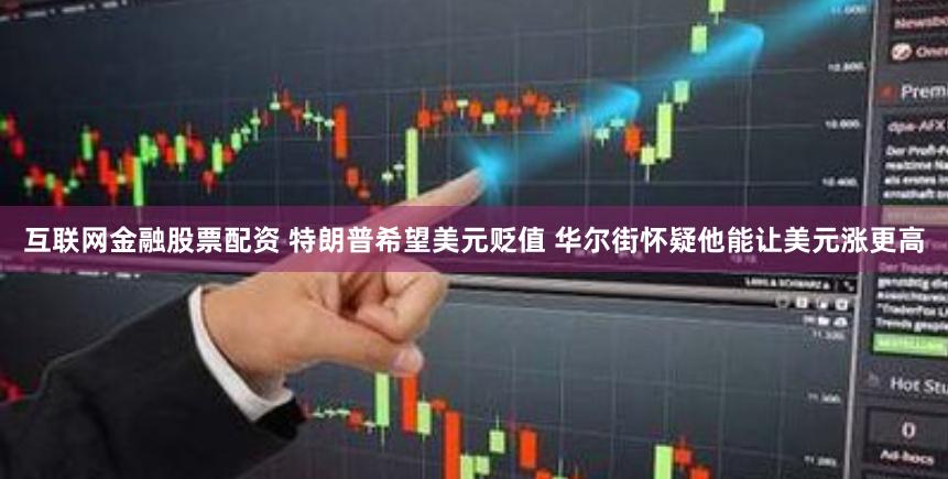 互联网金融股票配资 特朗普希望美元贬值 华尔街怀疑他能让美元涨更高