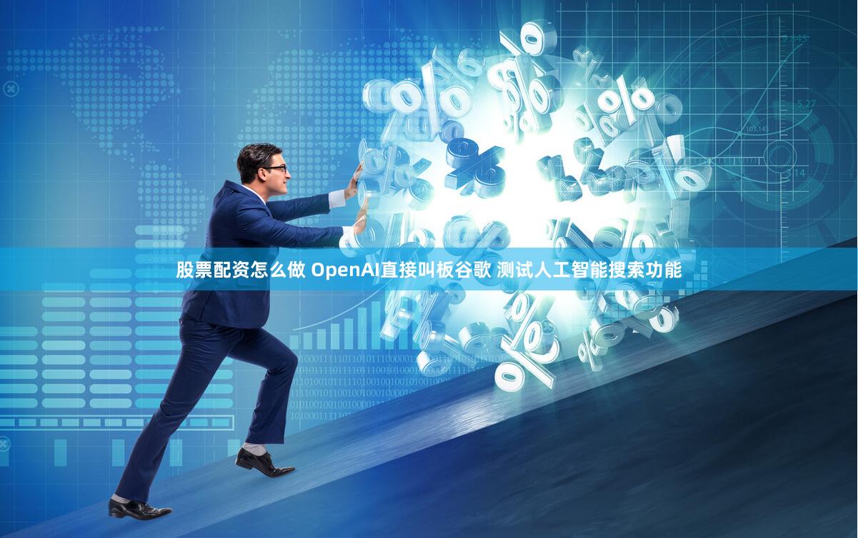 股票配资怎么做 OpenAI直接叫板谷歌 测试人工智能搜索功能