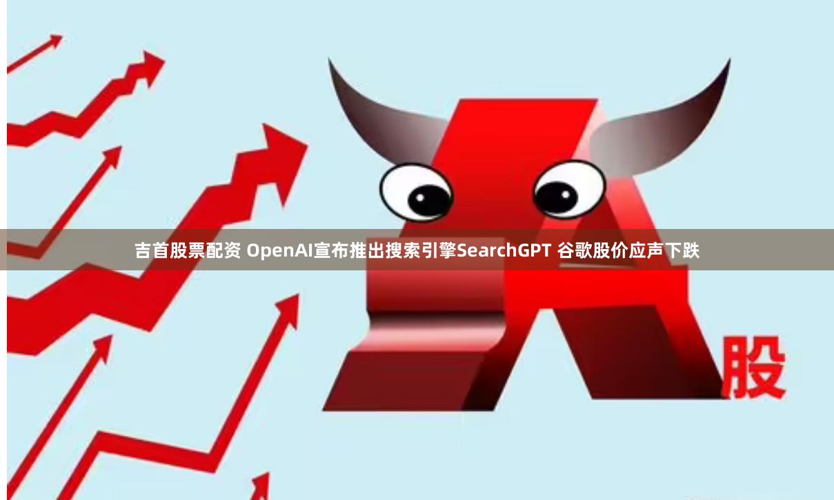 吉首股票配资 OpenAI宣布推出搜索引擎SearchGPT 谷歌股价应声下跌