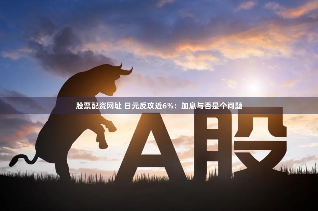 股票配资网址 日元反攻近6%:加息与否是个问题
