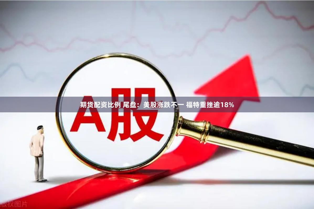 期货配资比例 尾盘:美股涨跌不一 福特重挫逾18%