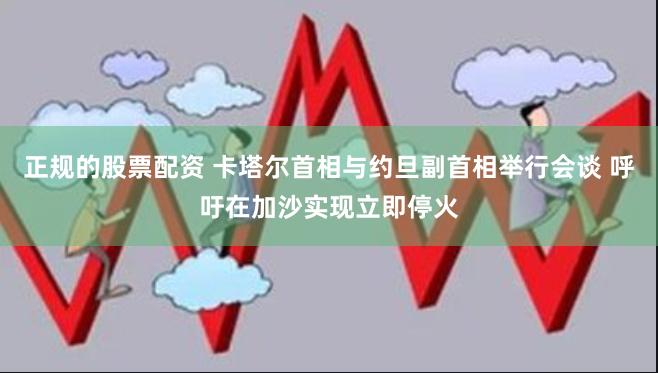正规的股票配资 卡塔尔首相与约旦副首相举行会谈 呼吁在加沙实现立即停火
