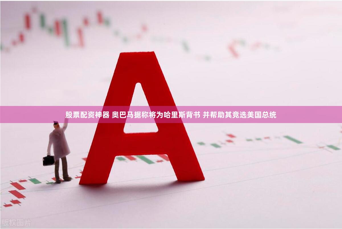 股票配资神器 奥巴马据称将为哈里斯背书 并帮助其竞选美国总统