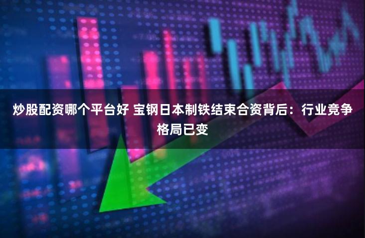 炒股配资哪个平台好 宝钢日本制铁结束合资背后:行业竞争格局已变